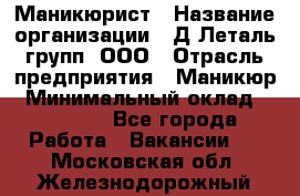 Маникюрист › Название организации ­ Д Леталь групп, ООО › Отрасль предприятия ­ Маникюр › Минимальный оклад ­ 15 000 - Все города Работа » Вакансии   . Московская обл.,Железнодорожный г.